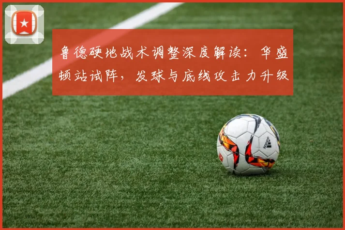 鲁德硬地战术调整深度解读：华盛顿站试阵，发球与底线攻击力升级能否助美网突破？