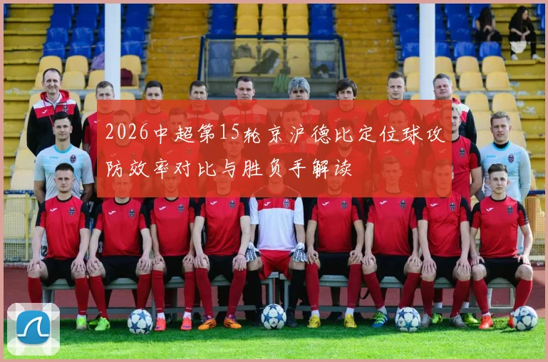 2026中超第15轮京沪德比定位球攻防效率对比与胜负手解读