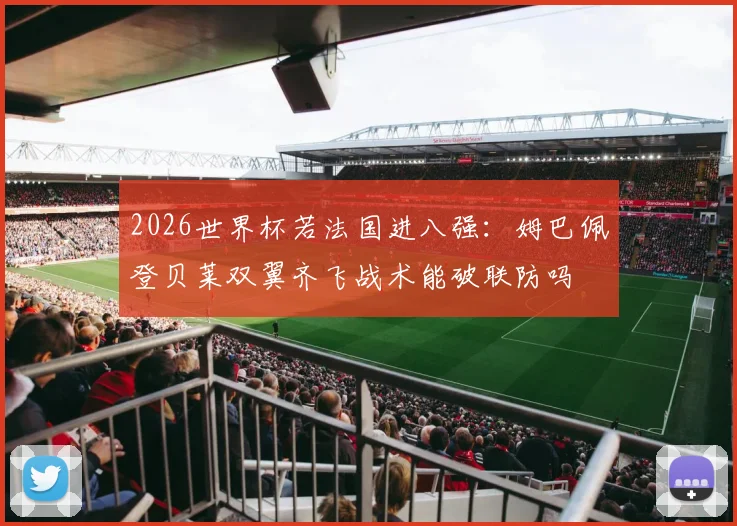 2026世界杯若法国进八强：姆巴佩登贝莱双翼齐飞战术能破联防吗