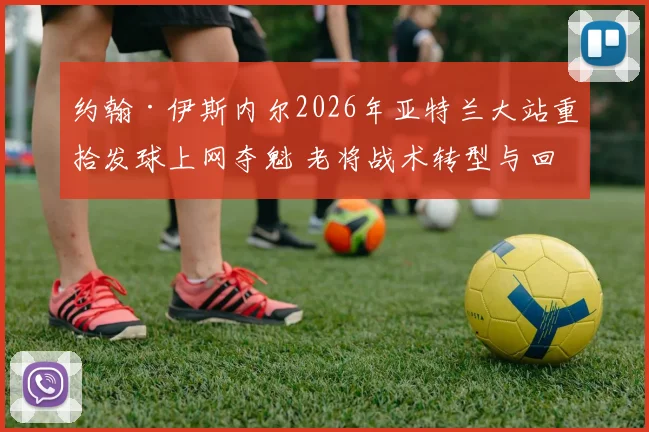 约翰·伊斯内尔2026年亚特兰大站重拾发球上网夺魁 老将战术转型与回春深度解析