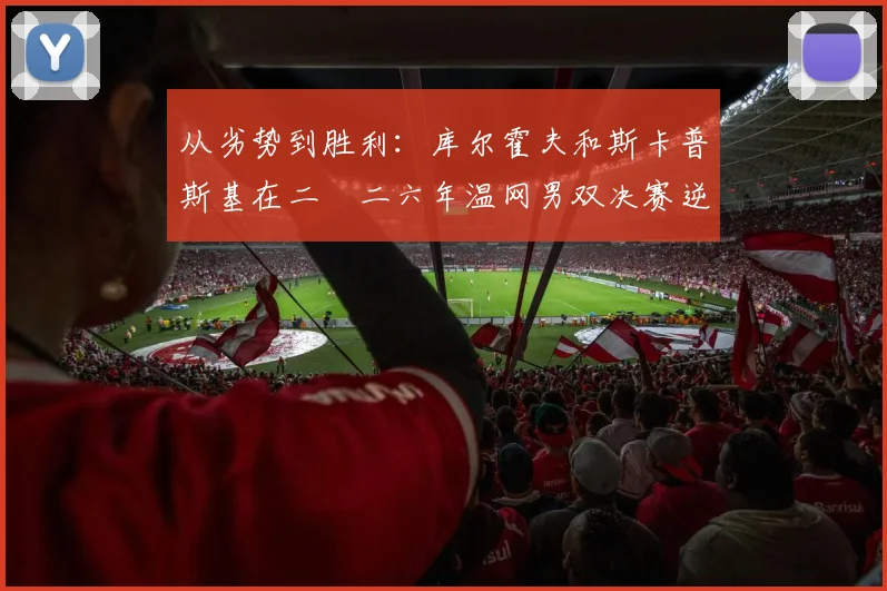 从劣势到胜利：库尔霍夫和斯卡普斯基在二〇二六年温网男双决赛逆风翻盘的战术逻辑推演