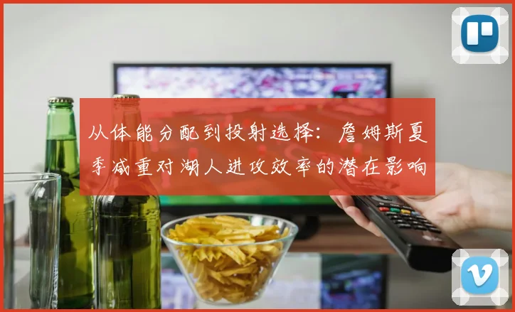 从体能分配到投射选择：詹姆斯夏季减重对湖人进攻效率的潜在影响分析