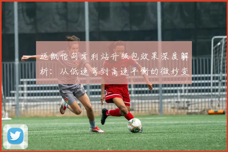 迈凯伦匈牙利站升级包效果深度解析：从低速弯到高速平衡的微妙变化