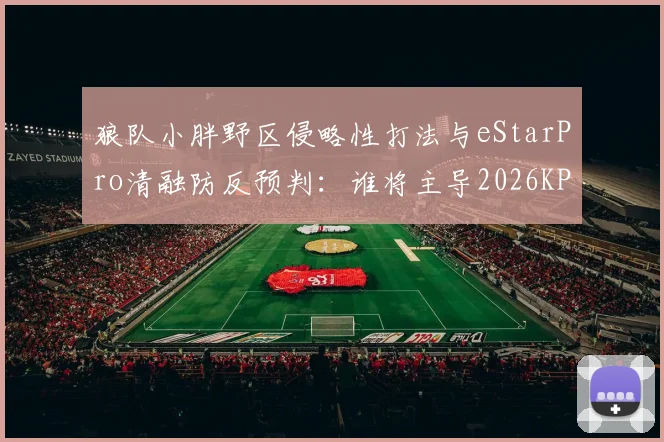 狼队小胖野区侵略性打法与eStarPro清融防反预判：谁将主导2026KPL夏季赛野区博弈
