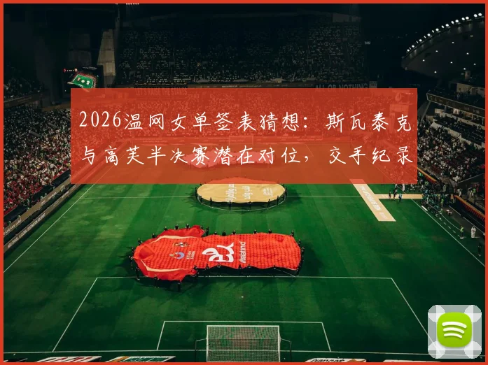 2026温网女单签表猜想：斯瓦泰克与高芙半决赛潜在对位，交手纪录回顾与胜负关键解析